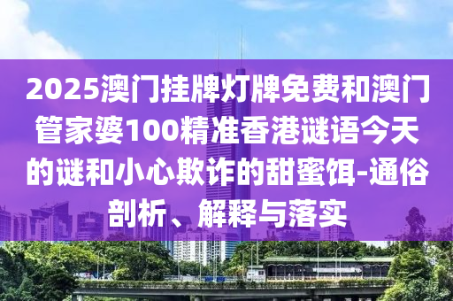 2025澳門掛牌燈牌免費和澳門管家婆100精準(zhǔn)香港謎語今天的謎和小心欺詐的甜蜜餌-通俗剖析、解釋與落實