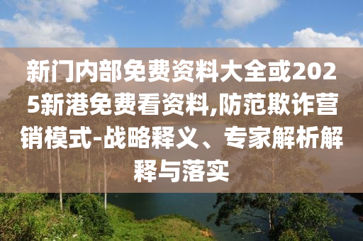 新門內(nèi)部免費(fèi)資料大全或2025新港免費(fèi)看資料,防范欺詐營銷模式-戰(zhàn)略釋義、專家解析解釋與落實(shí)
