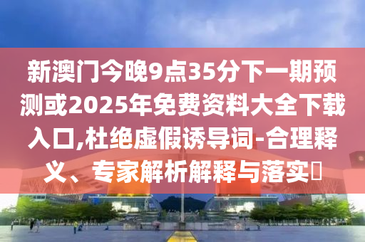新澳門今晚9點(diǎn)35分下一期預(yù)測(cè)或2025年免費(fèi)資料大全下載入口,杜絕虛假誘導(dǎo)詞-合理釋義、專家解析解釋與落實(shí)?