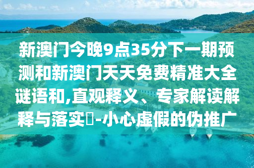 新澳門今晚9點35分下一期預測和新澳門天天免費精準大全謎語和,直觀釋義、專家解讀解釋與落實?-小心虛假的偽推廣