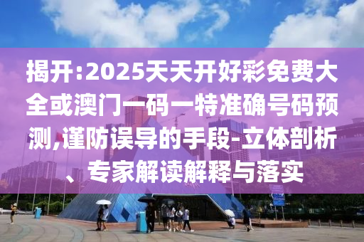揭開:2025天天開好彩免費(fèi)大全或澳門一碼一特準(zhǔn)確號(hào)碼預(yù)測(cè),謹(jǐn)防誤導(dǎo)的手段-立體剖析、專家解讀解釋與落實(shí)