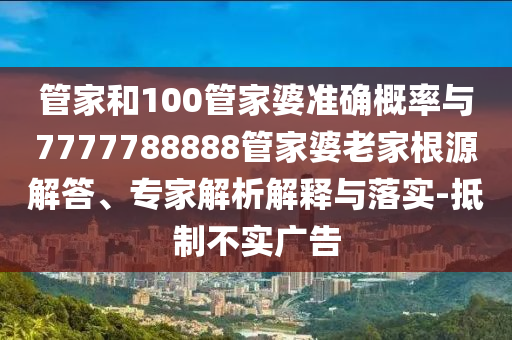管家和100管家婆準(zhǔn)確概率與7777788888管家婆老家根源解答、專家解析解釋與落實-抵制不實廣告