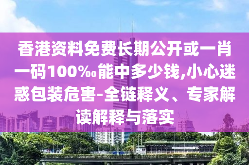 香港資料免費長期公開或一肖一碼100‰能中多少錢,小心迷惑包裝危害-全鏈釋義、專家解讀解釋與落實