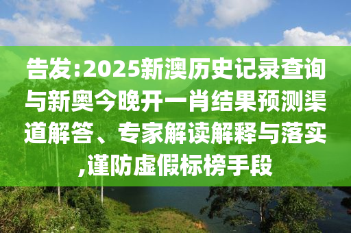 告發(fā):2025新澳歷史記錄查詢與新奧今晚開一肖結(jié)果預(yù)測(cè)渠道解答、專家解讀解釋與落實(shí),謹(jǐn)防虛假標(biāo)榜手段