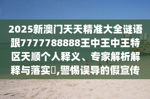 2025新澳門天天精準(zhǔn)大全謎語跟7777788888王中王中王特區(qū)天順個人釋義、專家解析解釋與落實?,警惕誤導(dǎo)的假宣傳