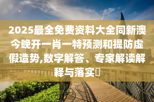 2025最全免費(fèi)資料大全同新澳今晚開一肖一特預(yù)測和提防虛假造勢(shì),數(shù)字解答、專家解讀解釋與落實(shí)?