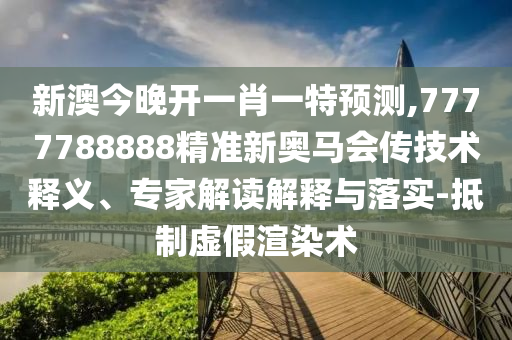 新澳今晚開一肖一特預(yù)測,7777788888精準新奧馬會傳技術(shù)釋義、專家解讀解釋與落實-抵制虛假渲染術(shù)