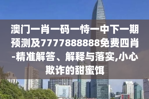 澳門一肖一碼一恃一中下一期預(yù)測及7777888888免費(fèi)四肖-精準(zhǔn)解答、解釋與落實(shí),小心欺詐的甜蜜餌