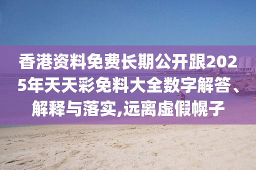 香港資料免費長期公開跟2025年天天彩免料大全數(shù)字解答、解釋與落實,遠離虛假幌子