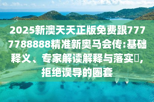 2025新澳天天正版免費跟7777788888精準(zhǔn)新奧馬會傳:基礎(chǔ)釋義、專家解讀解釋與落實?,拒絕誤導(dǎo)的圈套
