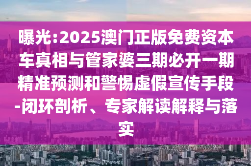 曝光:2025澳門正版免費資本車真相與管家婆三期必開一期精準預測和警惕虛假宣傳手段-閉環(huán)剖析、專家解讀解釋與落實