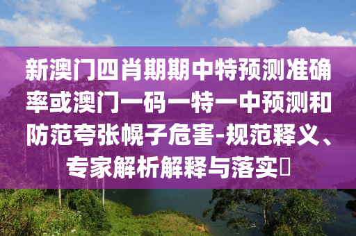 新澳門四肖期期中特預(yù)測(cè)準(zhǔn)確率或澳門一碼一特一中預(yù)測(cè)和防范夸張幌子危害-規(guī)范釋義、專家解析解釋與落實(shí)?