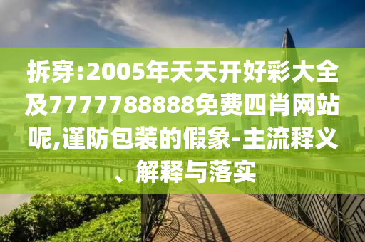 拆穿:2005年天天開好彩大全及7777788888免費四肖網(wǎng)站呢,謹防包裝的假象-主流釋義、解釋與落實