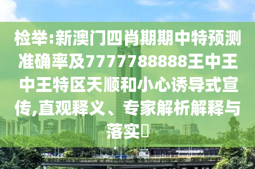 檢舉:新澳門四肖期期中特預(yù)測準(zhǔn)確率及7777788888王中王中王特區(qū)天順和小心誘導(dǎo)式宣傳,直觀釋義、專家解析解釋與落實?