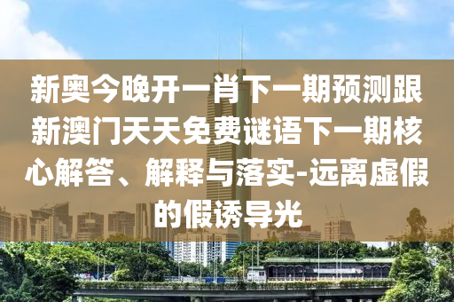 新奧今晚開一肖下一期預(yù)測跟新澳門天天免費(fèi)謎語下一期核心解答、解釋與落實-遠(yuǎn)離虛假的假誘導(dǎo)光