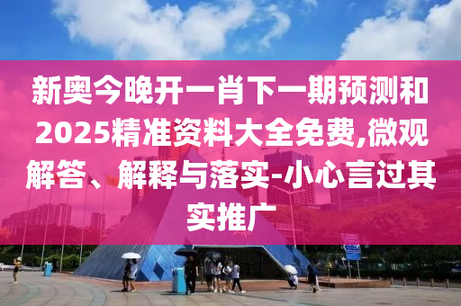 新奧今晚開一肖下一期預(yù)測和2025精準資料大全免費,微觀解答、解釋與落實-小心言過其實推廣