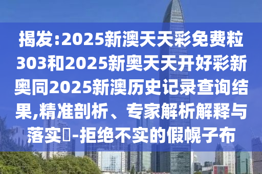 揭發(fā):2025新澳天天彩免費(fèi)粒303和2025新奧天天開好彩新奧同2025新澳歷史記錄查詢結(jié)果,精準(zhǔn)剖析、專家解析解釋與落實(shí)?-拒絕不實(shí)的假幌子布