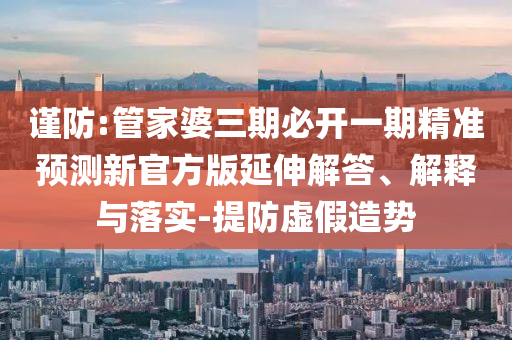 謹(jǐn)防:管家婆三期必開(kāi)一期精準(zhǔn)預(yù)測(cè)新官方版延伸解答、解釋與落實(shí)-提防虛假造勢(shì)