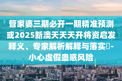 管家婆三期必開一期精準(zhǔn)預(yù)測(cè)或2025新澳天天天開將資啟發(fā)釋義、專家解析解釋與落實(shí)?-小心虛假蠱惑風(fēng)險(xiǎn)