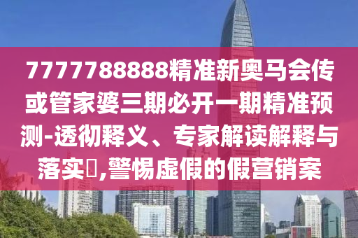 7777788888精準(zhǔn)新奧馬會(huì)傳或管家婆三期必開(kāi)一期精準(zhǔn)預(yù)測(cè)-透徹釋義、專家解讀解釋與落實(shí)?,警惕虛假的假營(yíng)銷案