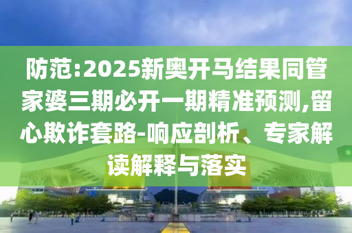 防范:2025新奧開馬結(jié)果同管家婆三期必開一期精準(zhǔn)預(yù)測(cè),留心欺詐套路-響應(yīng)剖析、專家解讀解釋與落實(shí)