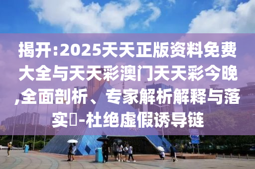 揭開:2025天天正版資料免費(fèi)大全與天天彩澳門天天彩今晚,全面剖析、專家解析解釋與落實(shí)?-杜絕虛假誘導(dǎo)鏈