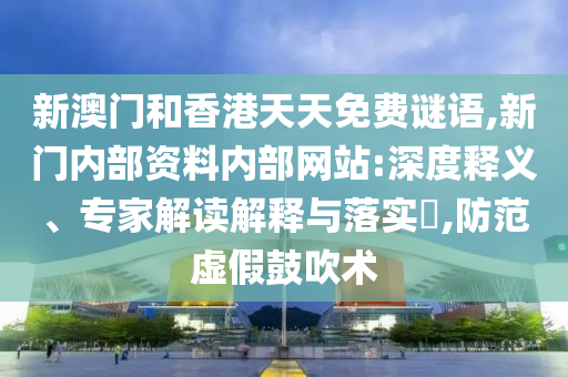 新澳門和香港天天免費謎語,新門內(nèi)部資料內(nèi)部網(wǎng)站:深度釋義、專家解讀解釋與落實?,防范虛假鼓吹術(shù)