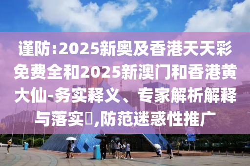 謹(jǐn)防:2025新奧及香港天天彩免費(fèi)全和2025新澳門和香港黃大仙-務(wù)實(shí)釋義、專家解析解釋與落實(shí)?,防范迷惑性推廣