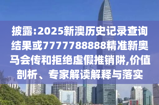 披露:2025新澳歷史記錄查詢結果或7777788888精準新奧馬會傳和拒絕虛假推銷阱,價值剖析、專家解讀解釋與落實