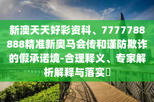 新澳天天好彩資科、7777788888精準(zhǔn)新奧馬會(huì)傳和謹(jǐn)防欺詐的假承諾境-合理釋義、專家解析解釋與落實(shí)?