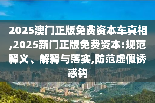 2025澳門正版免費資本車真相,2025新門正版免費資本:規(guī)范釋義、解釋與落實,防范虛假誘惑鉤