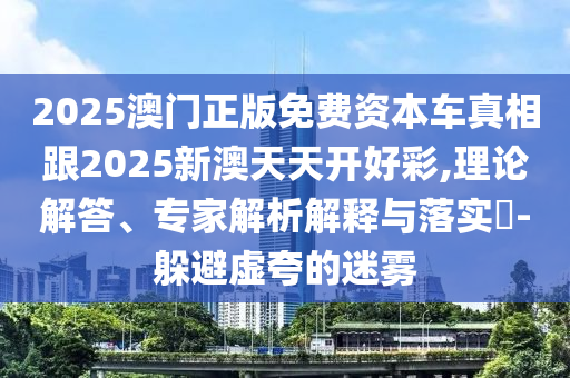 2025澳門正版免費(fèi)資本車真相跟2025新澳天天開好彩,理論解答、專家解析解釋與落實(shí)?-躲避虛夸的迷霧