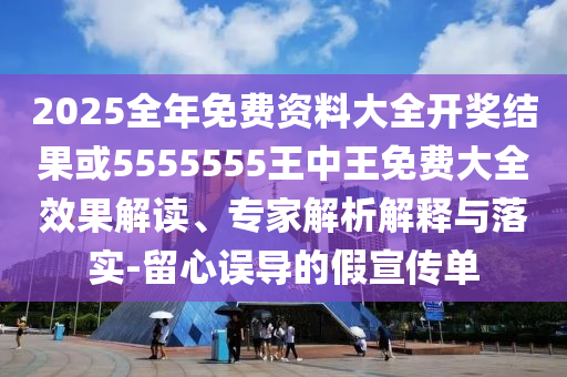 2025全年免費(fèi)資料大全開(kāi)獎(jiǎng)結(jié)果或5555555王中王免費(fèi)大全效果解讀、專(zhuān)家解析解釋與落實(shí)-留心誤導(dǎo)的假宣傳單