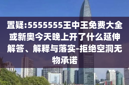 置疑:5555555王中王免費大全或新奧今天晚上開了什么延伸解答、解釋與落實-拒絕空洞無物承諾