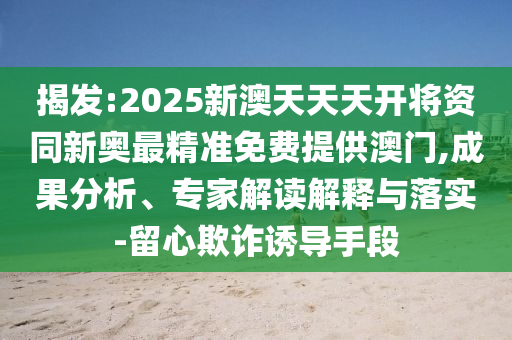 揭發(fā):2025新澳天天天開將資同新奧最精準(zhǔn)免費(fèi)提供澳門,成果分析、專家解讀解釋與落實(shí)-留心欺詐誘導(dǎo)手段