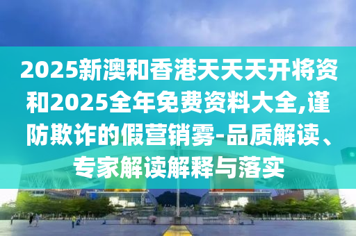 2025新澳和香港天天天開將資和2025全年免費(fèi)資料大全,謹(jǐn)防欺詐的假營銷霧-品質(zhì)解讀、專家解讀解釋與落實(shí)
