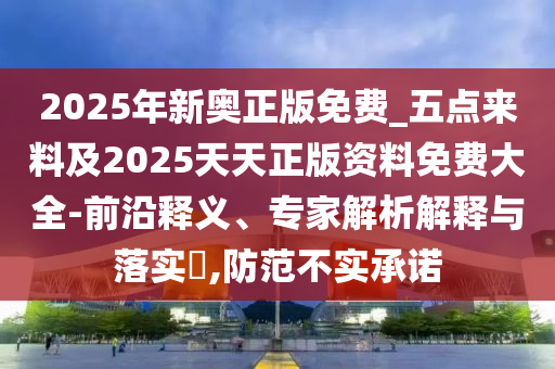 2025年新奧正版免費(fèi)_五點(diǎn)來料及2025天天正版資料免費(fèi)大全-前沿釋義、專家解析解釋與落實(shí)?,防范不實(shí)承諾