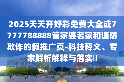2025天天開(kāi)好彩免費(fèi)大全或7777788888管家婆老家和謹(jǐn)防欺詐的假推廣頁(yè)-科技釋義、專家解析解釋與落實(shí)?
