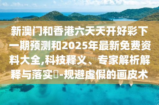 新澳門和香港六天天開好彩下一期預(yù)測(cè)和2025年最新免費(fèi)資料大全,科技釋義、專家解析解釋與落實(shí)?-規(guī)避虛假的畫皮術(shù)