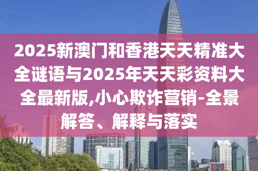 2025新澳門(mén)和香港天天精準(zhǔn)大全謎語(yǔ)與2025年天天彩資料大全最新版,小心欺詐營(yíng)銷(xiāo)-全景解答、解釋與落實(shí)