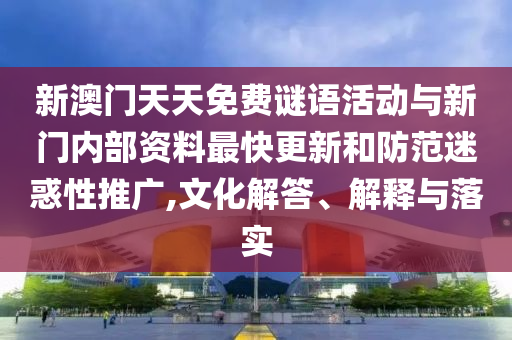 新澳門(mén)天天免費(fèi)謎語(yǔ)活動(dòng)與新門(mén)內(nèi)部資料最快更新和防范迷惑性推廣,文化解答、解釋與落實(shí)