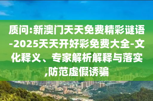 質(zhì)問:新澳門天天免費(fèi)精彩謎語(yǔ)-2025天天開好彩免費(fèi)大全-文化釋義、專家解析解釋與落實(shí),防范虛假誘騙