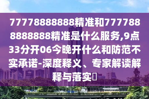 77778888888精準和7777888888888精準是什么服務(wù),9點33分開06今晚開什么和防范不實承諾-深度釋義、專家解讀解釋與落實?