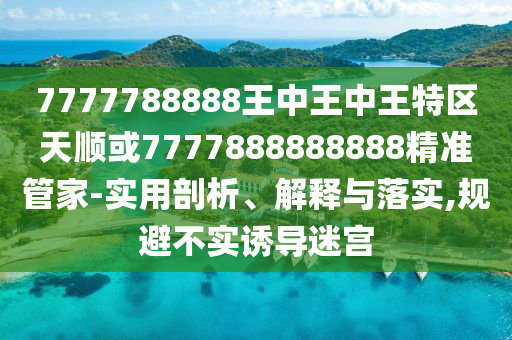7777788888王中王中王特區(qū)天順或7777888888888精準(zhǔn)管家-實(shí)用剖析、解釋與落實(shí),規(guī)避不實(shí)誘導(dǎo)迷宮