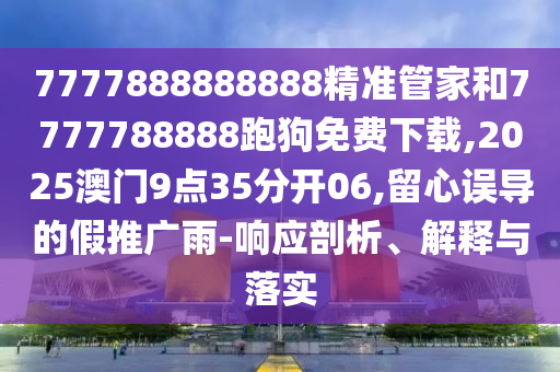7777888888888精準(zhǔn)管家和7777788888跑狗免費(fèi)下載,2025澳門9點(diǎn)35分開06,留心誤導(dǎo)的假推廣雨-響應(yīng)剖析、解釋與落實(shí)