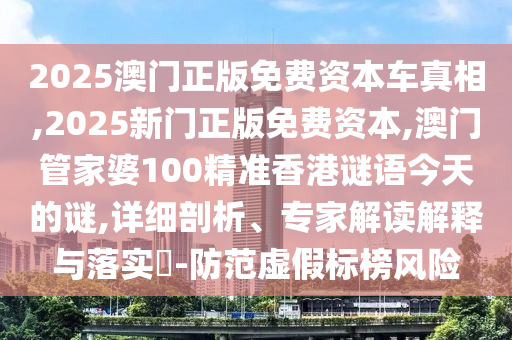 2025澳門正版免費資本車真相,2025新門正版免費資本,澳門管家婆100精準香港謎語今天的謎,詳細剖析、專家解讀解釋與落實?-防范虛假標榜風(fēng)險