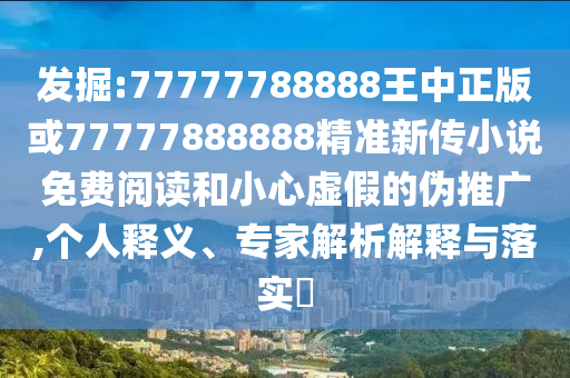 發(fā)掘:77777788888王中正版或77777888888精準(zhǔn)新傳小說免費(fèi)閱讀和小心虛假的偽推廣,個(gè)人釋義、專家解析解釋與落實(shí)?
