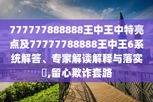 777777888888王中王中特亮點(diǎn)及77777788888王中王6系統(tǒng)解答、專家解讀解釋與落實?,留心欺詐套路