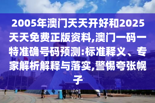 2005年澳門天天開好和2025天天免費(fèi)正版資料,澳門一碼一特準(zhǔn)確號(hào)碼預(yù)測(cè):標(biāo)準(zhǔn)釋義、專家解析解釋與落實(shí),警惕夸張幌子