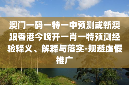 澳門一碼一特一中預(yù)測或新澳跟香港今晚開一肖一特預(yù)測經(jīng)驗(yàn)釋義、解釋與落實(shí)-規(guī)避虛假推廣